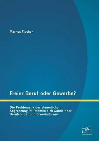 Freier Beruf oder Gewerbe? Die Problematik der steuerlichen Abgrenzung im Rahmen sich wandelnder Berufsbilder und Erwerbsformen cover