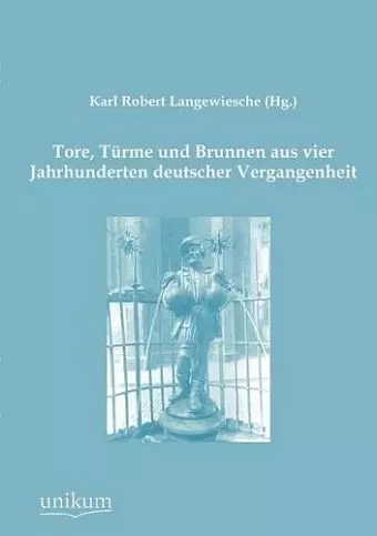 Tore, Türme und Brunnen aus vier Jahrhunderten deutscher Vergangenheit cover