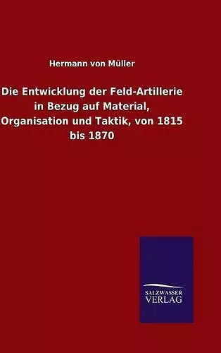 Die Entwicklung der Feld-Artillerie in Bezug auf Material, Organisation und Taktik, von 1815 bis 1870 cover