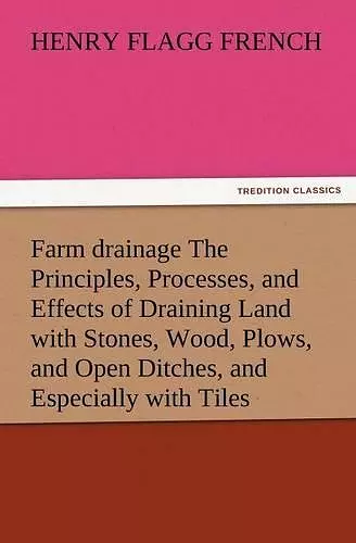 Farm Drainage the Principles, Processes, and Effects of Draining Land with Stones, Wood, Plows, and Open Ditches, and Especially with Tiles cover