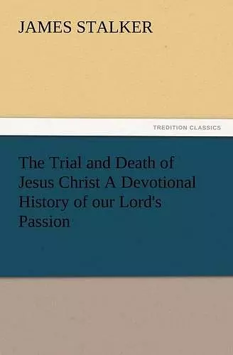 The Trial and Death of Jesus Christ a Devotional History of Our Lord's Passion cover