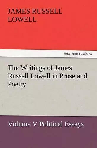 The Writings of James Russell Lowell in Prose and Poetry, Volume V Political Essays cover