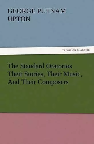 The Standard Oratorios Their Stories, Their Music, And Their Composers cover