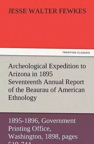 Archeological Expedition to Arizona in 1895 Seventeenth Annual Report of the Bureau of American Ethnology to the Secretary of the Smithsonian Institut cover
