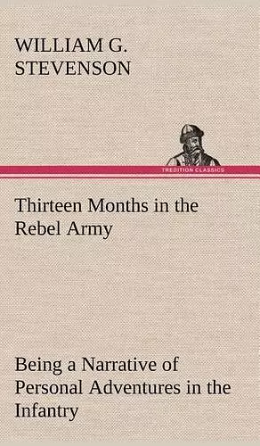 Thirteen Months in the Rebel Army Being a Narrative of Personal Adventures in the Infantry, Ordnance, Cavalry, Courier, and Hospital Services; With an Exhibition of the Power, Purposes, Earnestness, Military Despotism, and Demoralization of the South cover