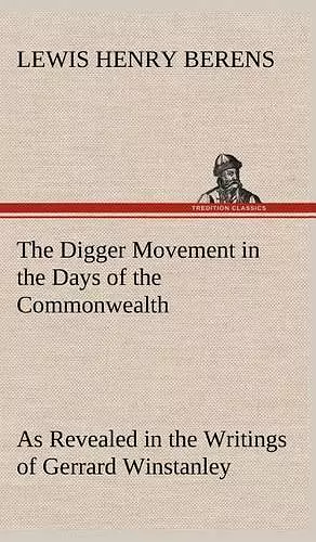 The Digger Movement in the Days of the Commonwealth As Revealed in the Writings of Gerrard Winstanley, the Digger, Mystic and Rationalist, Communist and Social Reformer cover