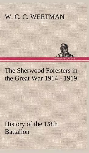 The Sherwood Foresters in the Great War 1914 - 1919 History of the 1/8th Battalion cover