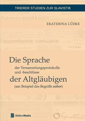 Die Sprache der Versammlungsprotokolle und -beschluesse der Altglaeubigen (am Beispiel des Begriffs sobor) cover