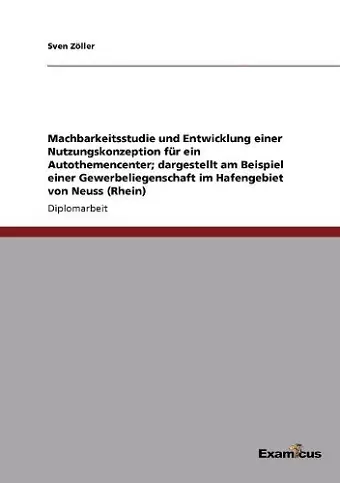 Machbarkeitsstudie und Entwicklung einer Nutzungskonzeption für ein Autothemencenter; dargestellt am Beispiel einer Gewerbeliegenschaft im Hafengebiet von Neuss (Rhein) cover