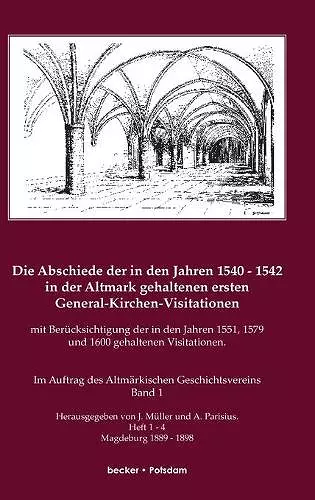 Die Abschiede der in den Jahren 1540-1542 in der Altmark gehaltenen ersten General-Kirchen-Visitation mit Berücksichtigung der in den Jahren 1551, 1579 und 1600 gehaltenen Visitationen, Band I cover