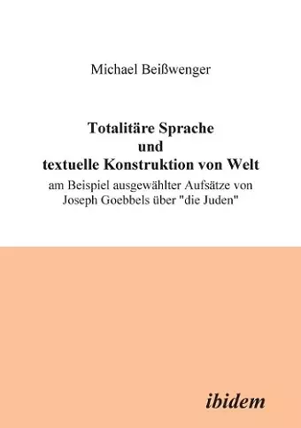 Totalitäre Sprache und textuelle Konstruktion von Welt. Am Beispiel ausgewählter Aufsätze von Joseph Goebbels über "die Juden" cover