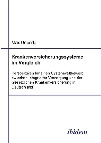 Krankenversicherungssysteme im Vergleich. Perspektiven f�r einen Systemwettbewerb zwischen Integrierter Versorgung und der Gesetzlichen Krankenversicherung in Deutschland cover