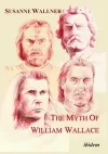 The Myth of William Wallace – A Study of the National Hero`s Impact on Scottish History, Literature, and Modern Politics cover