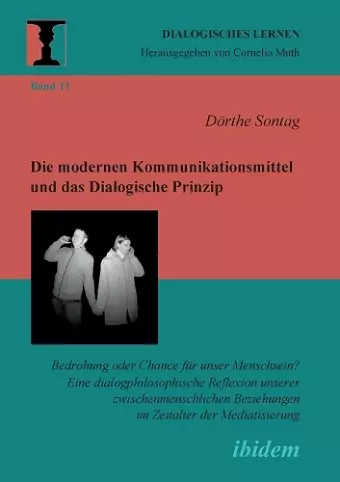 Die modernen Kommunikationsmittel und das Dialogische Prinzip. Bedrohung oder Chance für unser Menschsein? Eine dialogphilosophische Reflexion unserer zwischenmenschlichen Beziehungen im Zeitalter der Mediatisierung cover