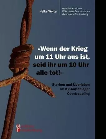 Wenn der Krieg um 11 Uhr aus ist, seid ihr um 10 Uhr alle tot! - Sterben und Überleben im KZ-Außenlager Obertraubling cover