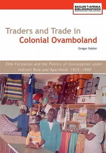 Traders and Trade in Colonial Ovamboland, 1925-1990. Elite Formation and the Politics of Consumption Under Indirect Rule and Apartheid cover