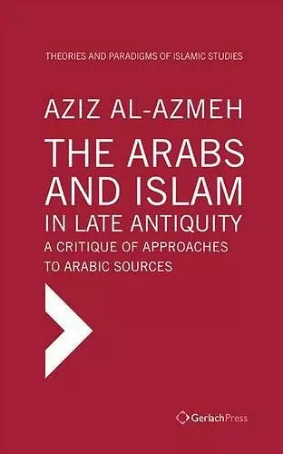 The Arabs and Islam in Late Antiqiuity: a Critique of Approaches to Arabic Sources cover