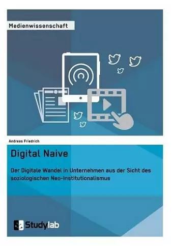 Digital Naive. Der Digitale Wandel in Unternehmen aus der Sicht des soziologischen Neo-Institutionalismus cover