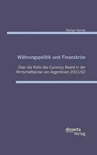 Währungspolitik und Finanzkrise - Über die Rolle des Currency-Board in der Wirtschaftskrise von Argentinien 2001/02 cover