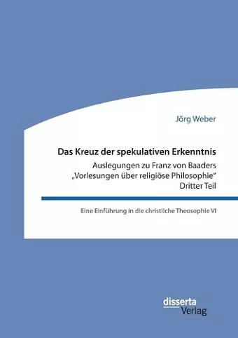 Das Kreuz der spekulativen Erkenntnis. Auslegungen zu Franz von Baaders "Vorlesungen über religiöse Philosophie. Dritter Teil. Eine Einführung in die christliche Theosophie VI cover