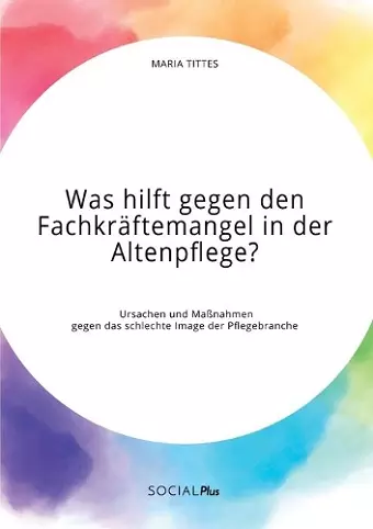 Was hilft gegen den Fachkräftemangel in der Altenpflege? Ursachen und Maßnahmen gegen das schlechte Image der Pflegebranche cover