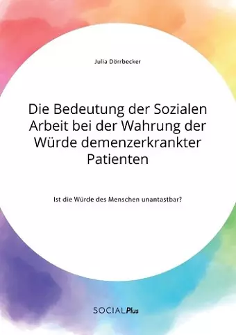 Die Bedeutung der Sozialen Arbeit bei der Wahrung der Würde demenzerkrankter Patienten. Ist die Würde des Menschen unantastbar? cover