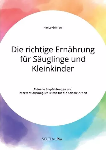 Die richtige Ernährung für Säuglinge und Kleinkinder. Aktuelle Empfehlungen und Interventionsmöglichkeiten für die Soziale Arbeit cover