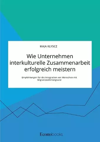 Wie Unternehmen interkulturelle Zusammenarbeit erfolgreich meistern. Empfehlungen für die Integration von Menschen mit Migrationshintergrund cover