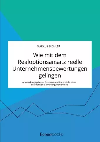 Wie mit dem Realoptionsansatz reelle Unternehmensbewertungen gelingen. Anwendungsgebiete, Grenzen und Potenziale eines alternativen Bewertungsverfahrens cover