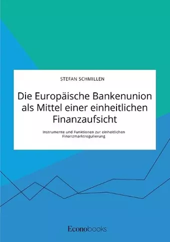 Die Europäische Bankenunion als Mittel einer einheitlichen Finanzaufsicht. Instrumente und Funktionen zur einheitlichen Finanzmarktregulierung cover