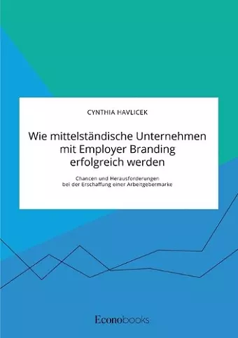 Wie mittelständische Unternehmen mit Employer Branding erfolgreich werden. Chancen und Herausforderungen bei der Erschaffung einer Arbeitgebermarke cover