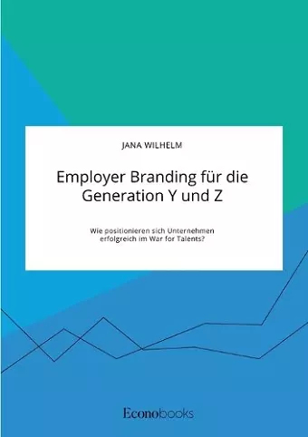 Employer Branding für die Generation Y und Z. Wie positionieren sich Unternehmen erfolgreich im War for Talents? cover