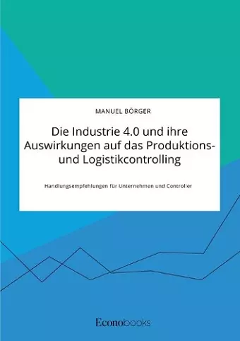 Die Industrie 4.0 und ihre Auswirkungen auf das Produktions- und Logistikcontrolling. Handlungsempfehlungen für Unternehmen und Controller cover