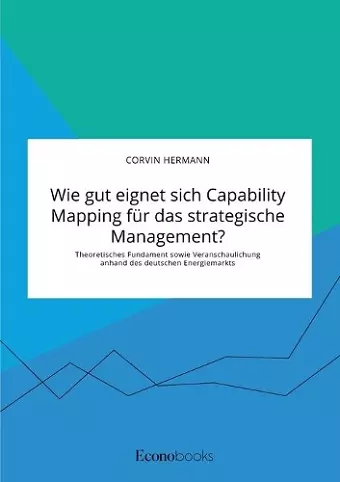 Wie gut eignet sich Capability Mapping für das strategische Management? Theoretisches Fundament sowie Veranschaulichung anhand des deutschen Energiemarkts cover