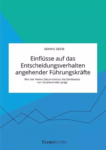 Einflüsse auf das Entscheidungsverhalten angehender Führungskräfte. Wie der Homo Oeconomicus die Denkweise von Studierenden prägt cover