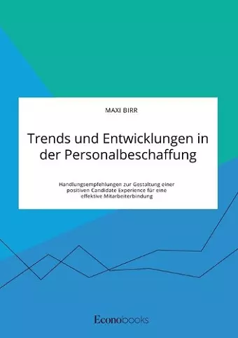 Trends und Entwicklungen in der Personalbeschaffung. Handlungsempfehlungen zur Gestaltung einer positiven Candidate Experience für eine effektive Mitarbeiterbindung cover