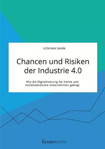 Chancen und Risiken der Industrie 4.0. Wie die Digitalisierung für kleine und mittelständische Unternehmen gelingt cover