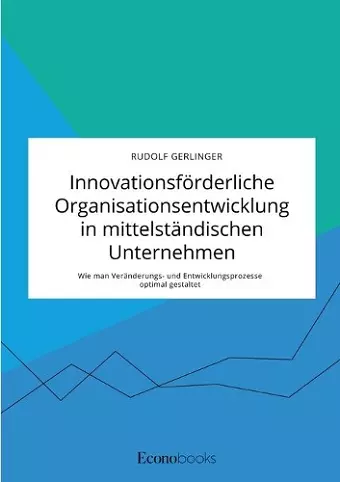 Innovationsförderliche Organisationsentwicklung in mittelständischen Unternehmen. Wie man Veränderungs- und Entwicklungsprozesse optimal gestaltet cover