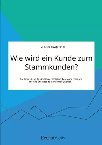 Wie wird ein Kunde zum Stammkunden? Die Bedeutung des Customer Relationship Managements für das Business-to-Consumer-Segment cover