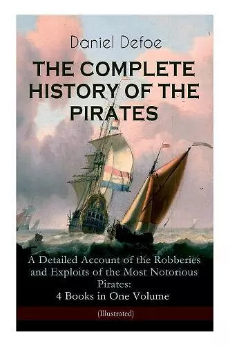 THE COMPLETE HISTORY OF THE PIRATES - A Detailed Account of the Robberies and Exploits of the Most Notorious Pirates cover