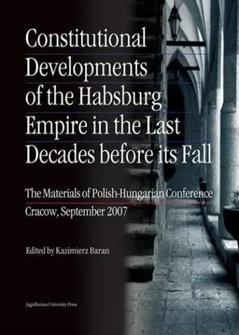 Constitutional Developments of the Habsburg Empire in the Last Decades Before its Fall – Materials of Polish–Hungarian Conference, Cracow, Sept. 2007 cover