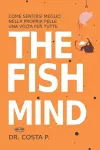 The Fish Mind. Come Sentirsi Meglio Nella Propria Pelle Una Volta Per Tutte cover