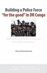 Building a Police Force for the Good in Dr Congo. Questions That Still Haunt Reformers and Reform Beneficiaries cover