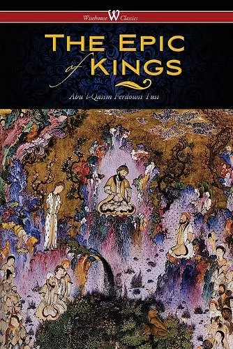 The Epic of Kings- Hero Tales of Ancient Persia (Wisehouse Classics - The Authoritative Edition) cover