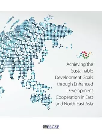 Achieving the Sustainable Development Goals Through Enhanced Development Cooperation in East and North-East Asia cover