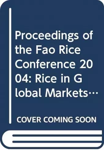 Proceedings of the Fao Rice Conference 2004, Rice in Global Markets, Rome, 12-13 February 2004 cover