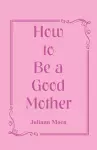 How to Be a Good Mother cover