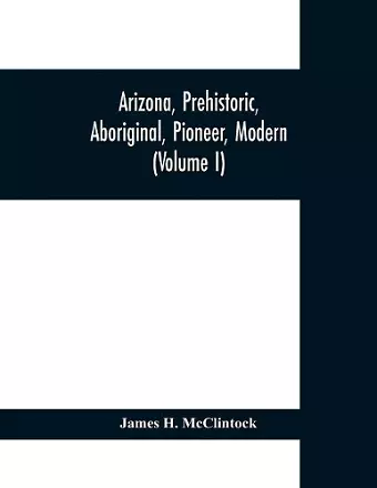 Arizona, prehistoric, aboriginal, pioneer, modern; the nation's youngest commonwealth within a land of ancient culture (Volume I) cover