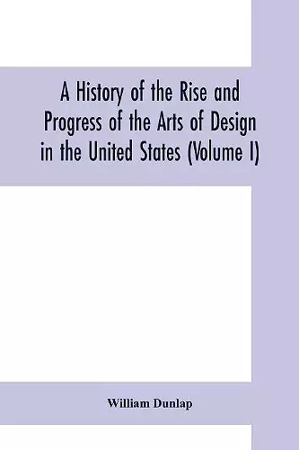 A history of the rise and progress of the arts of design in the United States (Volume I) cover