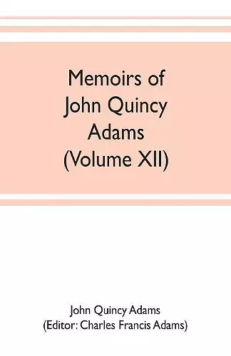 Memoirs of John Quincy Adams, comprising portions of his diary from 1795 to 1848 (Volume XII) cover